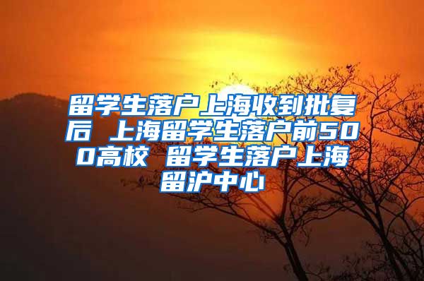 留学生落户上海收到批复后 上海留学生落户前500高校 留学生落户上海留沪中心