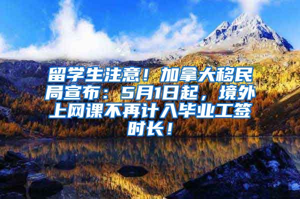 留学生注意！加拿大移民局宣布：5月1日起，境外上网课不再计入毕业工签时长！