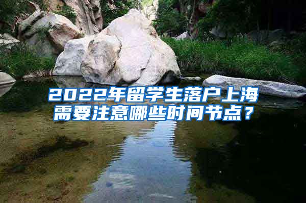 2022年留学生落户上海需要注意哪些时间节点？