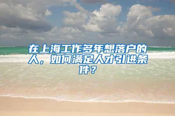 在上海工作多年想落户的人，如何满足人才引进条件？