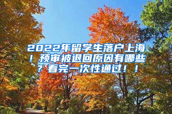 2022年留学生落户上海！预审被退回原因有哪些？看完一次性通过！！