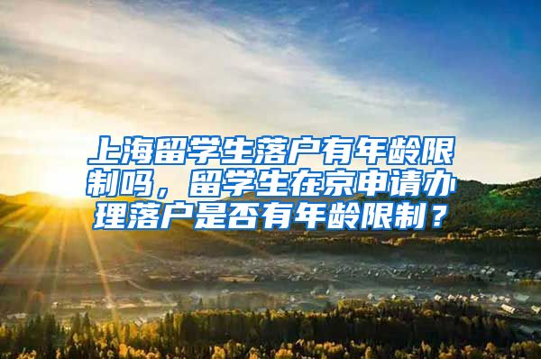 上海留学生落户有年龄限制吗，留学生在京申请办理落户是否有年龄限制？