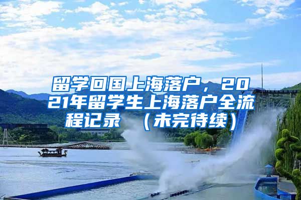 留学回国上海落户，2021年留学生上海落户全流程记录 （未完待续）