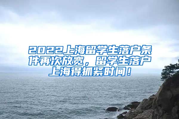 2022上海留学生落户条件再次放宽，留学生落户上海得抓紧时间！