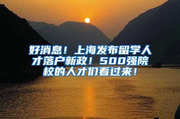 好消息！上海发布留学人才落户新政！500强院校的人才们看过来！