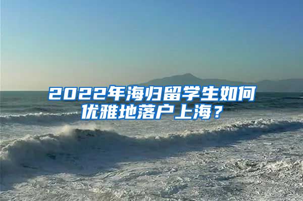 2022年海归留学生如何优雅地落户上海？