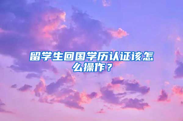 留学生回国学历认证该怎么操作？