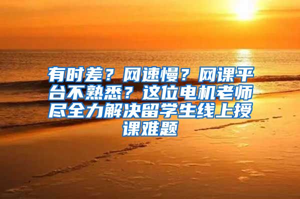 有时差？网速慢？网课平台不熟悉？这位电机老师尽全力解决留学生线上授课难题