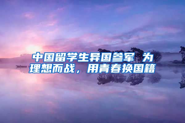 中国留学生异国参军 为理想而战，用青春换国籍