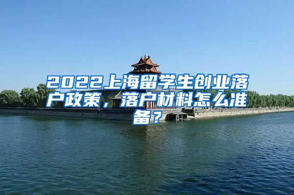 2022上海留学生创业落户政策，落户材料怎么准备？