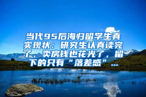 当代95后海归留学生真实现状：研究生认真读完了，卖房钱也花光了，留下的只有“落差感”...