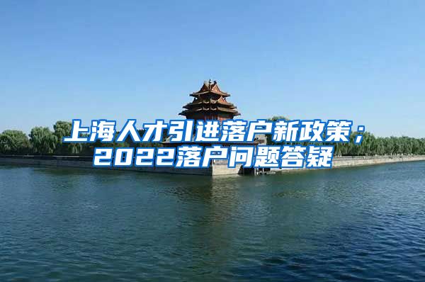 上海人才引进落户新政策；2022落户问题答疑