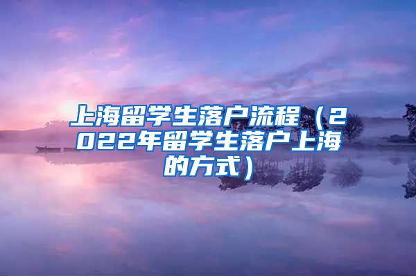 上海留学生落户流程（2022年留学生落户上海的方式）