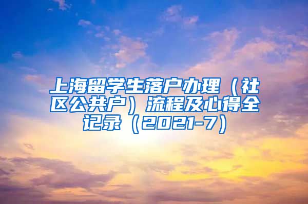 上海留学生落户办理（社区公共户）流程及心得全记录（2021-7）