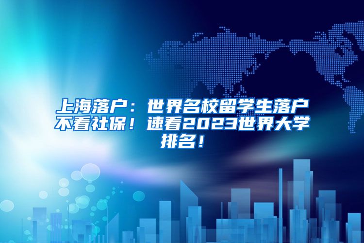 上海落户：世界名校留学生落户不看社保！速看2023世界大学排名！