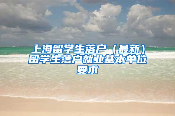 上海留学生落户（最新）留学生落户就业基本单位要求