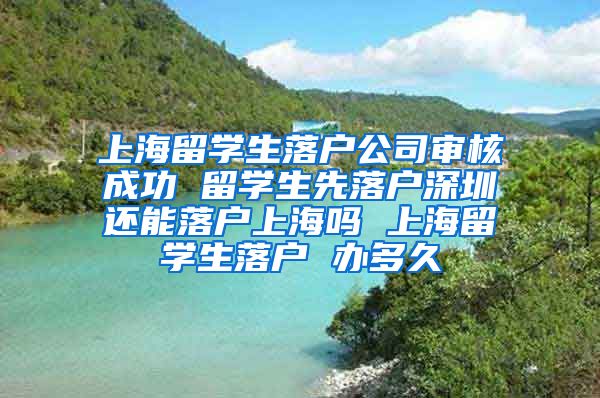 上海留学生落户公司审核成功 留学生先落户深圳还能落户上海吗 上海留学生落户 办多久