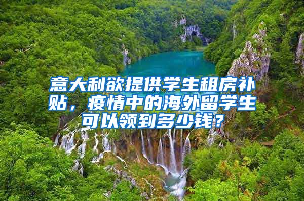 意大利欲提供学生租房补贴，疫情中的海外留学生可以领到多少钱？