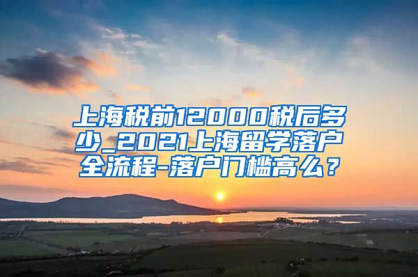 上海税前12000税后多少_2021上海留学落户全流程-落户门槛高么？