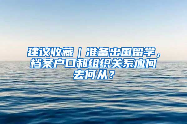 建议收藏｜准备出国留学，档案户口和组织关系应何去何从？