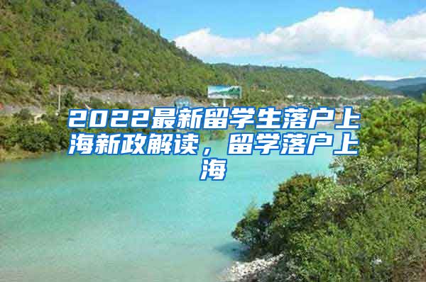 2022最新留学生落户上海新政解读，留学落户上海