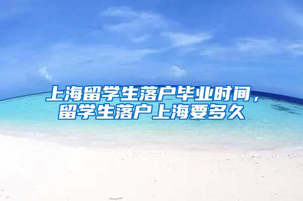 上海留学生落户毕业时间，留学生落户上海要多久