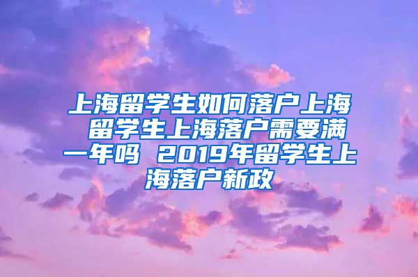 上海留学生如何落户上海 留学生上海落户需要满一年吗 2019年留学生上海落户新政