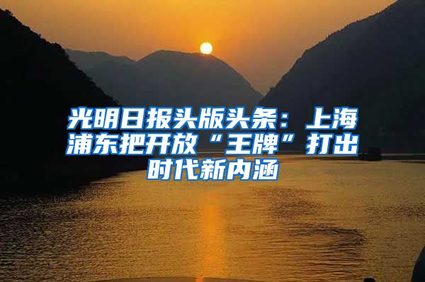 光明日报头版头条：上海浦东把开放“王牌”打出时代新内涵