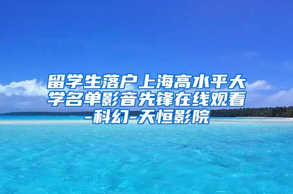 留学生落户上海高水平大学名单影音先锋在线观看-科幻-天恒影院