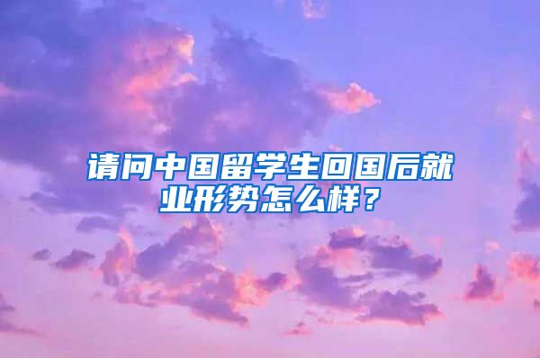 请问中国留学生回国后就业形势怎么样？