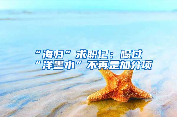 “海归”求职记：喝过“洋墨水”不再是加分项