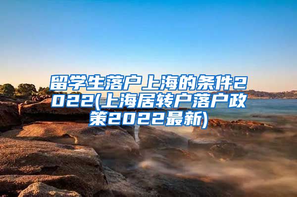 留学生落户上海的条件2022(上海居转户落户政策2022最新)