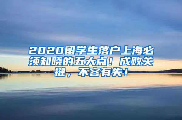 2020留学生落户上海必须知晓的五大点！成败关键，不容有失！