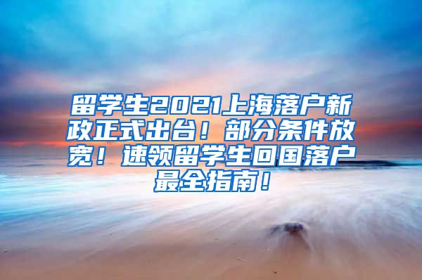 留学生2021上海落户新政正式出台！部分条件放宽！速领留学生回国落户最全指南！