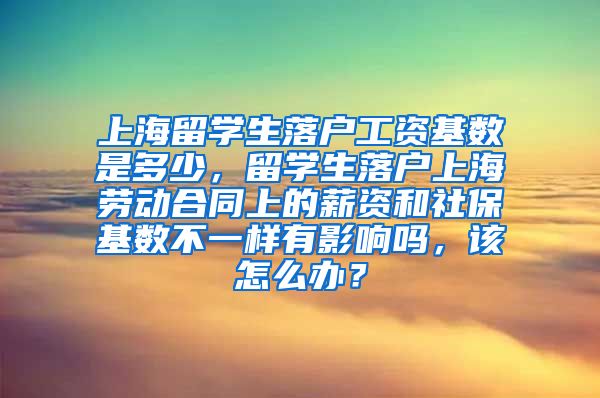 上海留学生落户工资基数是多少，留学生落户上海劳动合同上的薪资和社保基数不一样有影响吗，该怎么办？