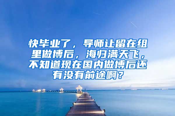 快毕业了，导师让留在组里做博后，海归满天飞，不知道现在国内做博后还有没有前途啊？