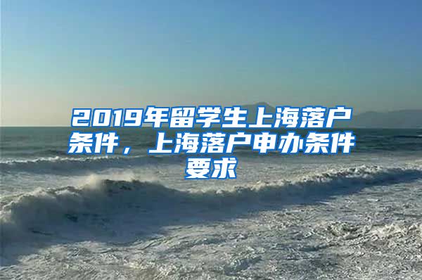 2019年留学生上海落户条件，上海落户申办条件要求