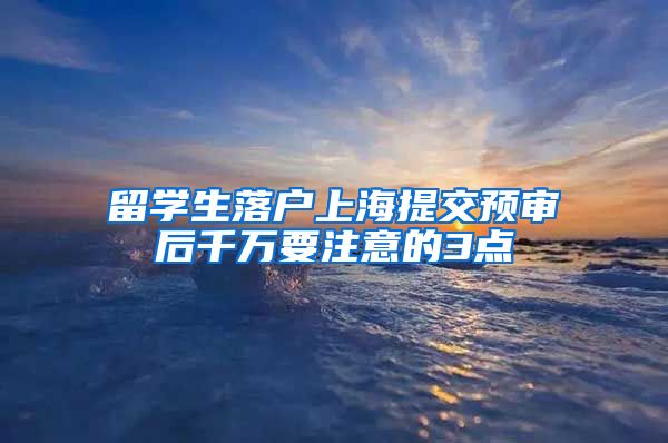 留学生落户上海提交预审后千万要注意的3点