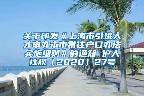 关于印发《上海市引进人才申办本市常住户口办法实施细则》的通知 沪人社规〔2020〕27号