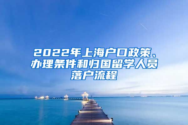 2022年上海户口政策、办理条件和归国留学人员落户流程