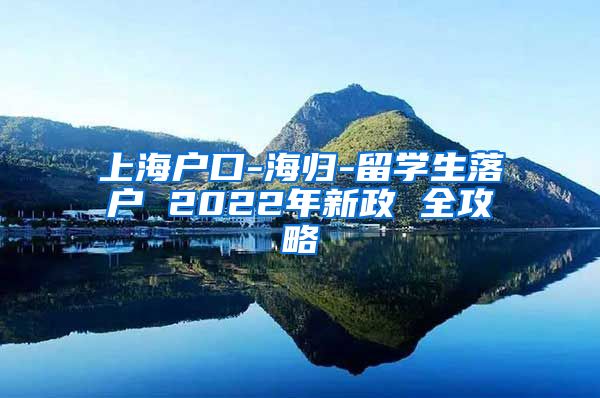 上海户口-海归-留学生落户 2022年新政 全攻略