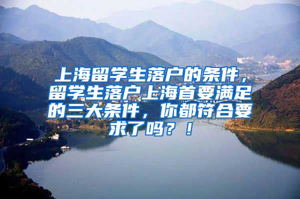 上海留学生落户的条件，留学生落户上海首要满足的三大条件，你都符合要求了吗？！