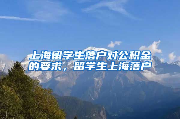 上海留学生落户对公积金的要求，留学生上海落户