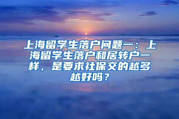 上海留学生落户问题一：上海留学生落户和居转户一样，是要求社保交的越多越好吗？