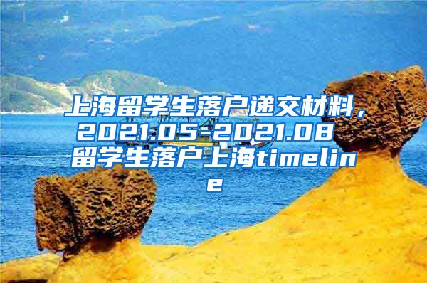 上海留学生落户递交材料，2021.05-2021.08 留学生落户上海timeline