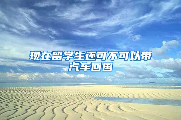 现在留学生还可不可以带汽车回国