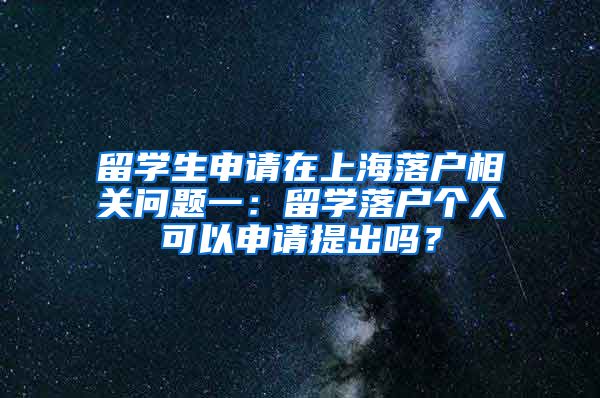 留学生申请在上海落户相关问题一：留学落户个人可以申请提出吗？