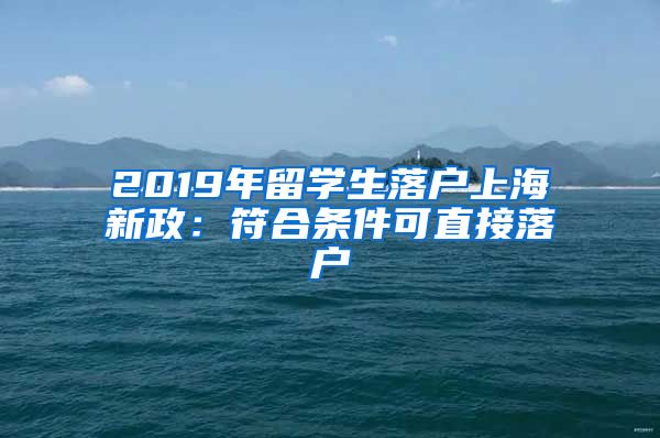 2019年留学生落户上海新政：符合条件可直接落户