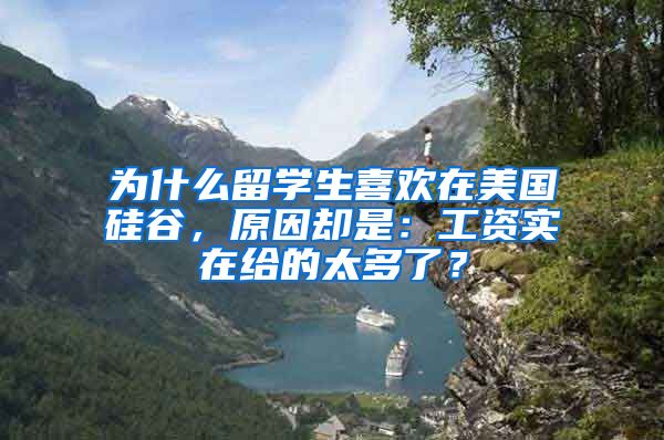 为什么留学生喜欢在美国硅谷，原因却是：工资实在给的太多了？