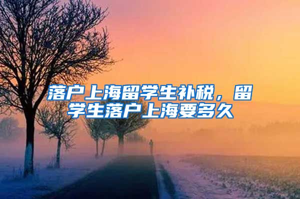 落户上海留学生补税，留学生落户上海要多久